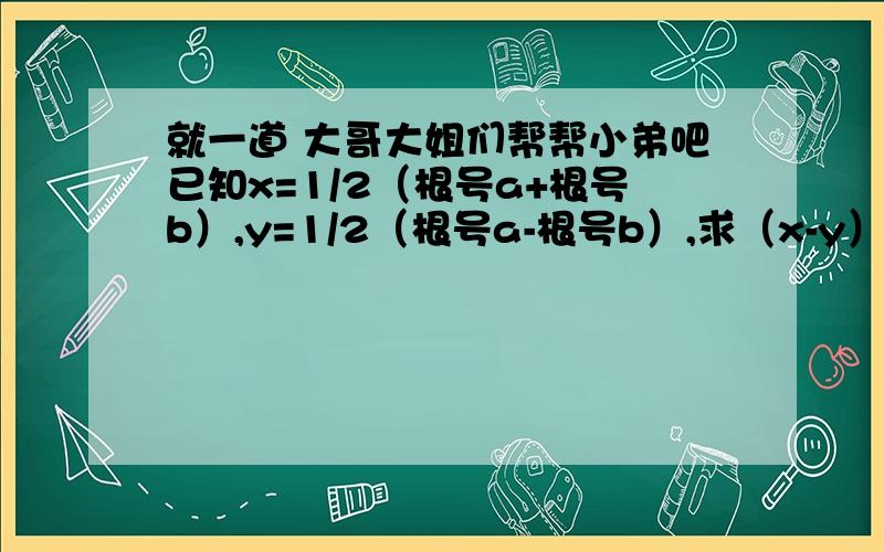 就一道 大哥大姐们帮帮小弟吧已知x=1/2（根号a+根号b）,y=1/2（根号a-根号b）,求（x-y）²的值