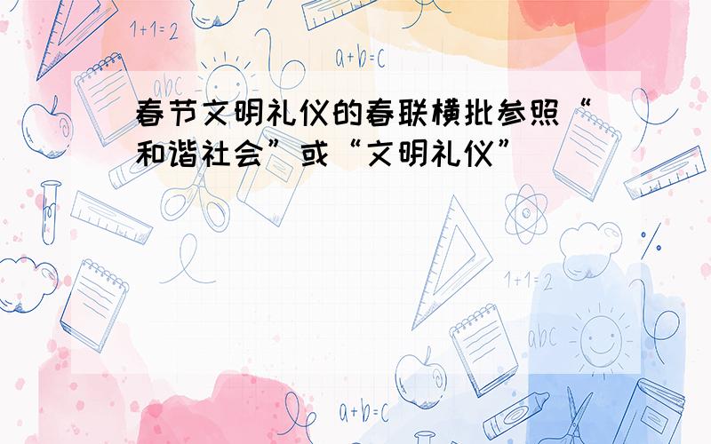 春节文明礼仪的春联横批参照“和谐社会”或“文明礼仪”