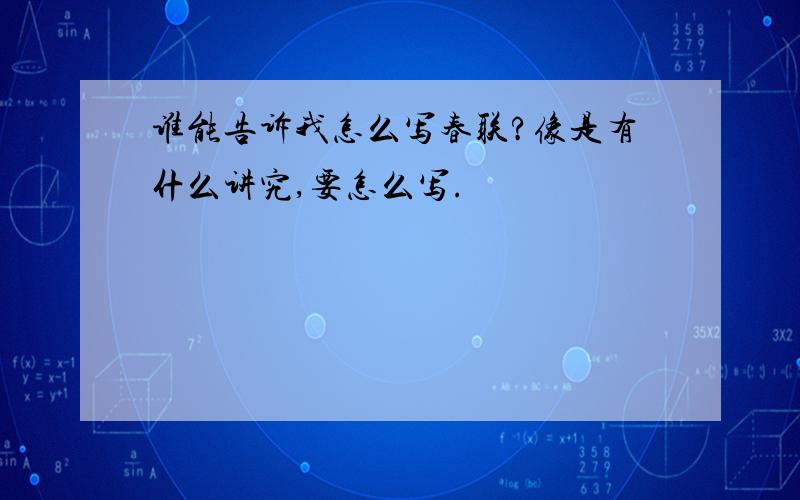 谁能告诉我怎么写春联?像是有什么讲究,要怎么写.