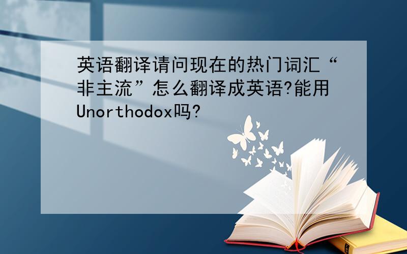 英语翻译请问现在的热门词汇“非主流”怎么翻译成英语?能用Unorthodox吗?