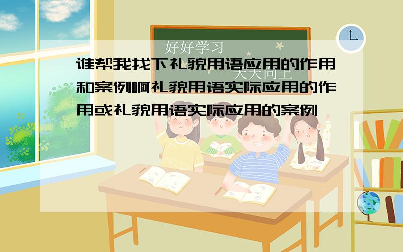 谁帮我找下礼貌用语应用的作用和案例啊礼貌用语实际应用的作用或礼貌用语实际应用的案例