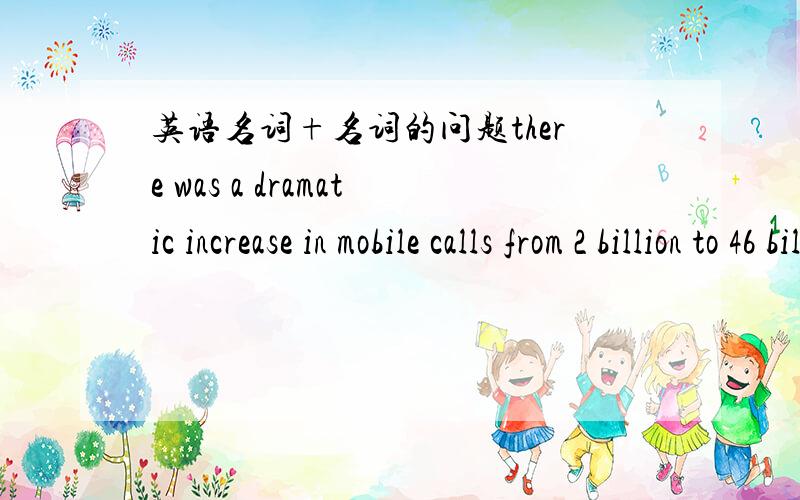 英语名词+名词的问题there was a dramatic increase in mobile calls from 2 billion to 46 billion minutes.The rise was particularly noticeable between 1999 and 2002,during which time the use of mobile phone tripled.我想请问一下time 和the