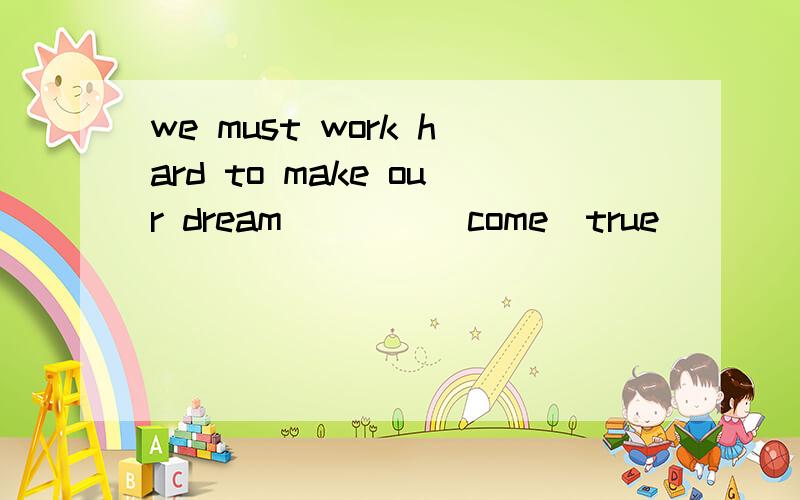 we must work hard to make our dream____(come）true