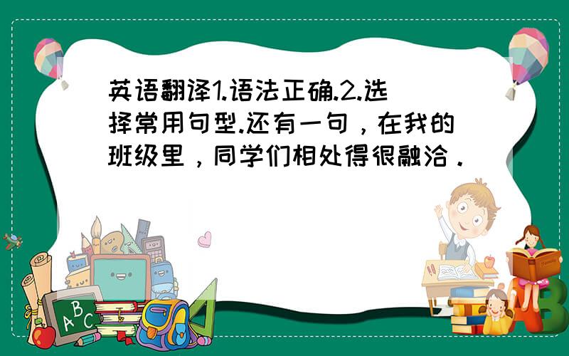 英语翻译1.语法正确.2.选择常用句型.还有一句，在我的班级里，同学们相处得很融洽。