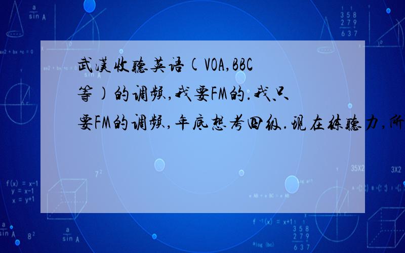 武汉收听英语(VOA,BBC等)的调频,我要FM的.我只要FM的调频,年底想考四级.现在练听力,所以希望有高手能给个介绍,语速跟四级差不多的最好,悬赏分对于我没有用,所以您回答的详尽,我可以把分都