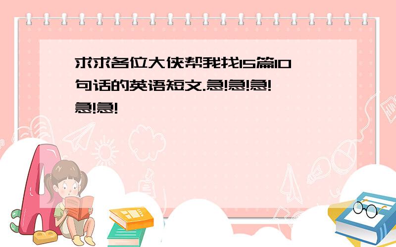 求求各位大侠帮我找15篇10句话的英语短文.急!急!急!急!急!