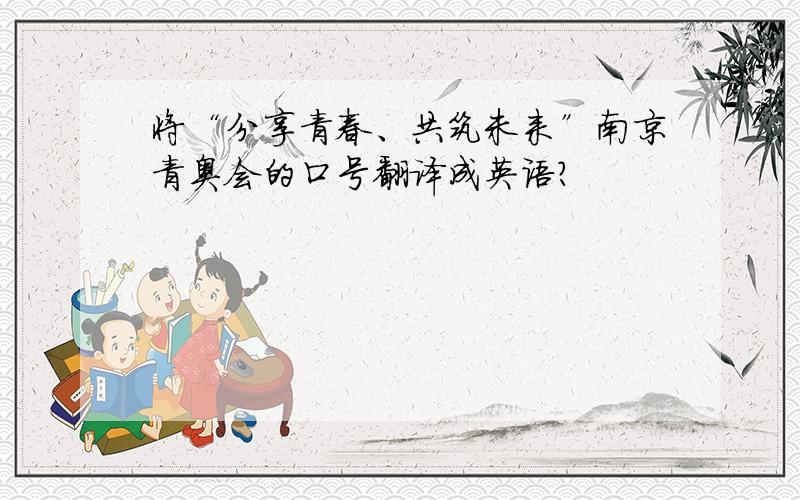 将“分享青春、共筑未来”南京青奥会的口号翻译成英语?