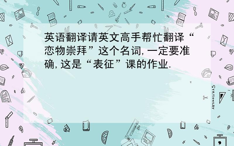 英语翻译请英文高手帮忙翻译“恋物崇拜”这个名词,一定要准确,这是“表征”课的作业.