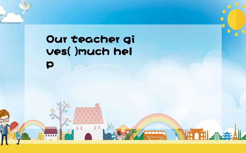 Our teacher gives( )much help
