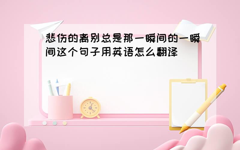 悲伤的离别总是那一瞬间的一瞬间这个句子用英语怎么翻译