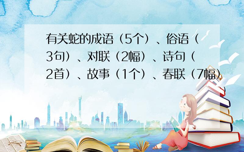 有关蛇的成语（5个）、俗语（3句）、对联（2幅）、诗句（2首）、故事（1个）、春联（7幅）