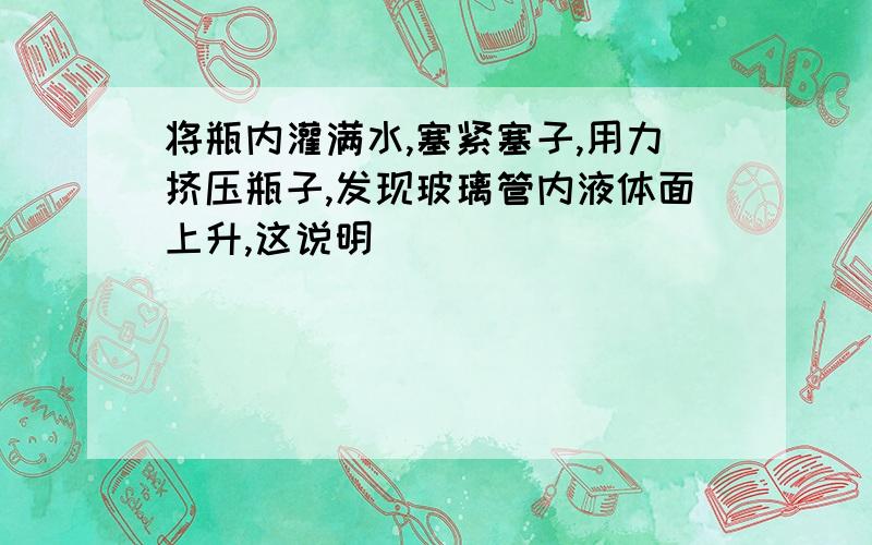 将瓶内灌满水,塞紧塞子,用力挤压瓶子,发现玻璃管内液体面上升,这说明