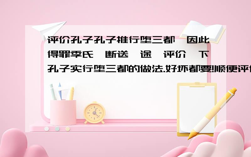 评价孔子孔子推行堕三都,因此得罪季氏,断送仕途,评价一下孔子实行堕三都的做法.好坏都要!顺便评价一下孔子这个人.(不要仅是简单的复制,粘贴)