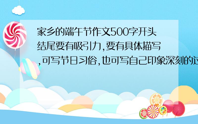 家乡的端午节作文500字开头结尾要有吸引力,要有具体描写,可写节日习俗,也可写自己印象深刻的过节经历.中心突出,右上合适的修辞手法,条理清晰,语句通顺.有特色.