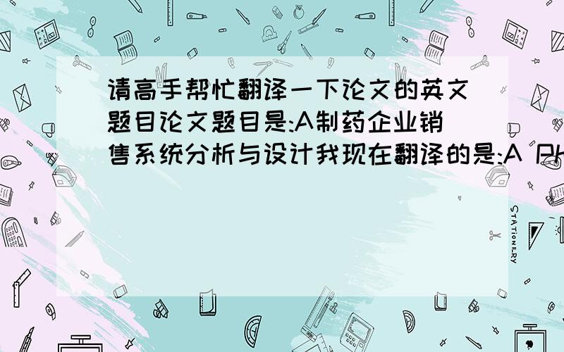 请高手帮忙翻译一下论文的英文题目论文题目是:A制药企业销售系统分析与设计我现在翻译的是:A Pharmaceutical Enterprise Sales System Analysis and Design请高手帮忙看看有没更合适的翻译