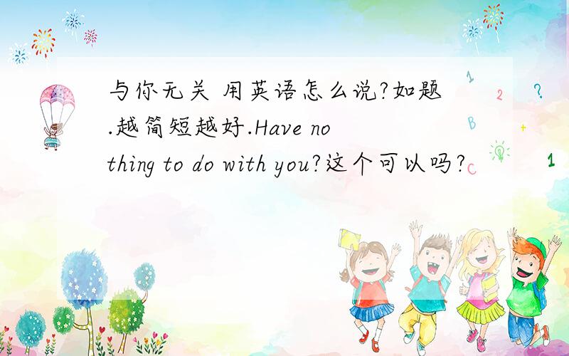 与你无关 用英语怎么说?如题.越简短越好.Have nothing to do with you?这个可以吗?