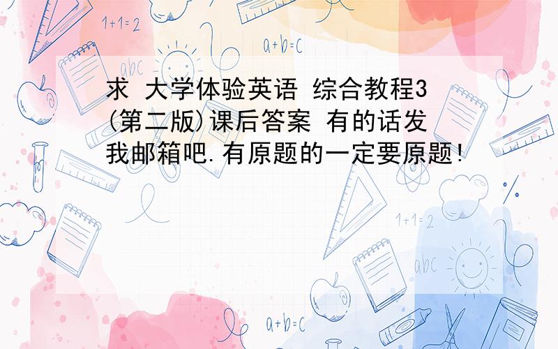 求 大学体验英语 综合教程3(第二版)课后答案 有的话发我邮箱吧.有原题的一定要原题!