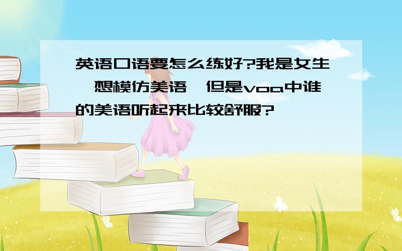 英语口语要怎么练好?我是女生,想模仿美语,但是voa中谁的美语听起来比较舒服?