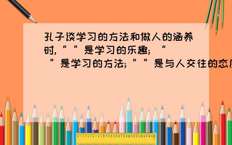 孔子谈学习的方法和做人的涵养时,“ ”是学习的乐趣; “ ”是学习的方法;“ ”是与人交往的态度?