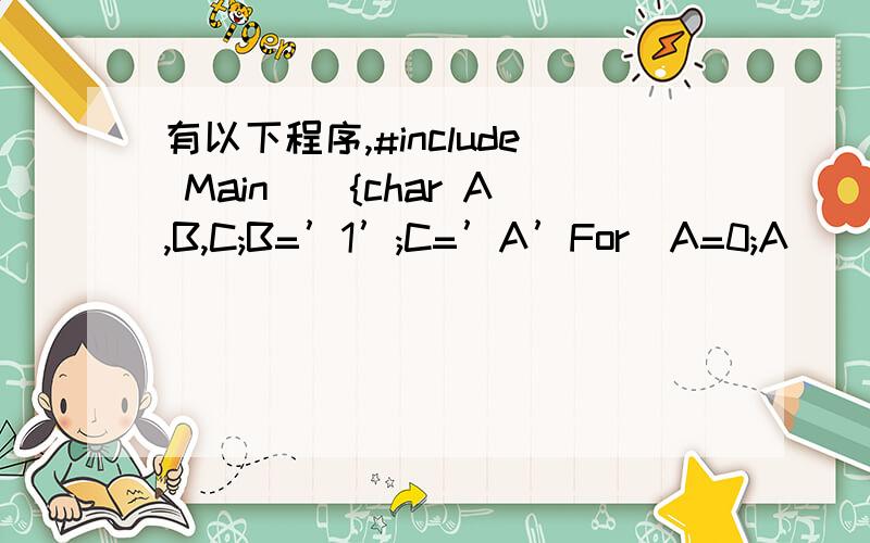 有以下程序,#include Main(){char A,B,C;B=’1’;C=’A’For(A=0;A