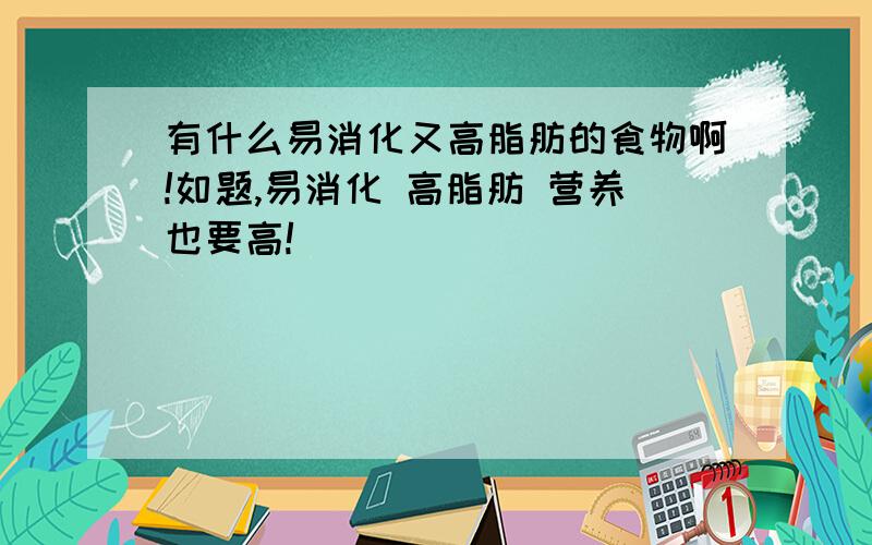 有什么易消化又高脂肪的食物啊!如题,易消化 高脂肪 营养也要高!