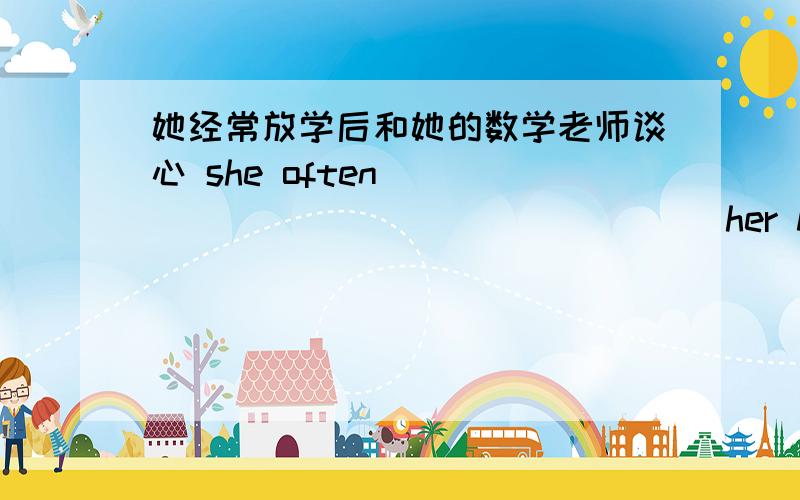 她经常放学后和她的数学老师谈心 she often ____ ____ ____ ____her Maths teacher after school.