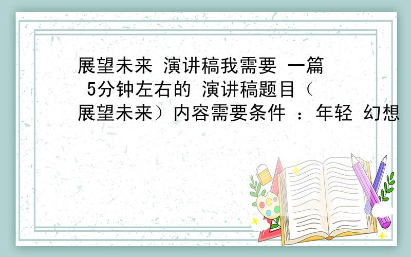 展望未来 演讲稿我需要 一篇 5分钟左右的 演讲稿题目（展望未来）内容需要条件 ：年轻 幻想 大胆