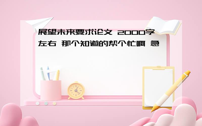 展望未来要求论文 2000字左右 那个知道的帮个忙啊 急