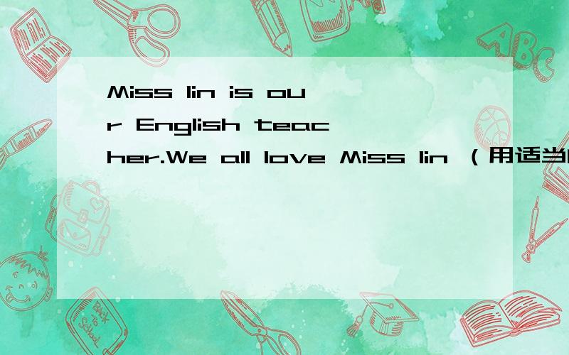 Miss lin is our English teacher.We all love Miss lin （用适当的代词改写句子）