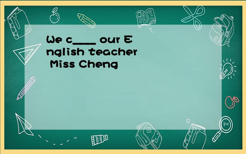 We c____ our English teacher Miss Cheng