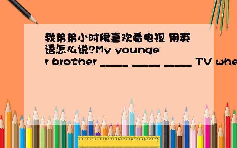 我弟弟小时候喜欢看电视 用英语怎么说?My younger brother _____ _____ _____ TV when he was young.呃 抑郁啊..........我怎么选啊