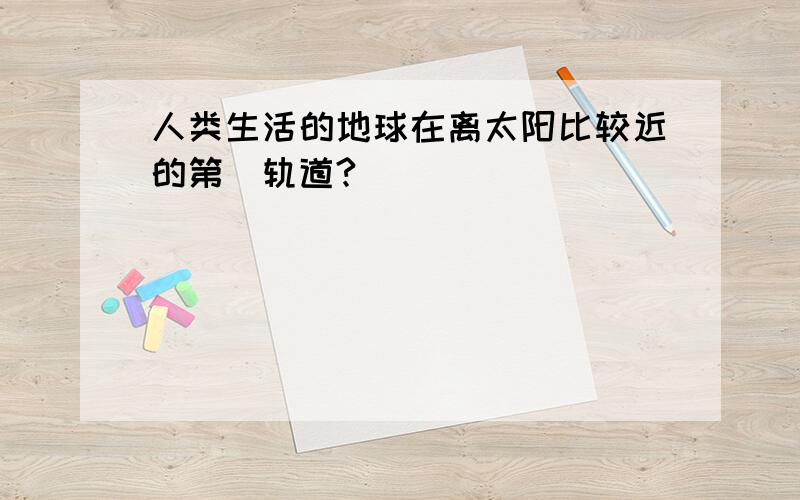 人类生活的地球在离太阳比较近的第_轨道?