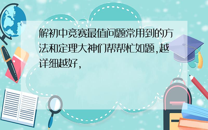 解初中竞赛最值问题常用到的方法和定理大神们帮帮忙如题,越详细越好,