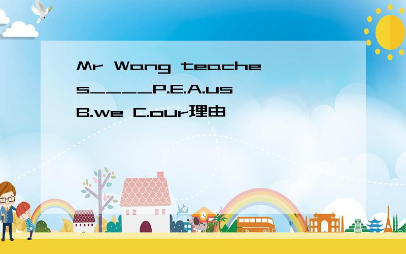 Mr Wang teaches____P.E.A.us B.we C.our理由