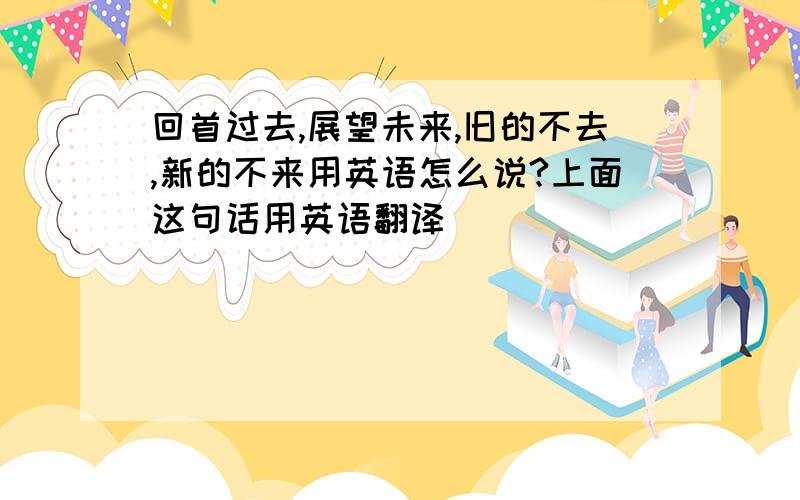 回首过去,展望未来,旧的不去,新的不来用英语怎么说?上面这句话用英语翻译