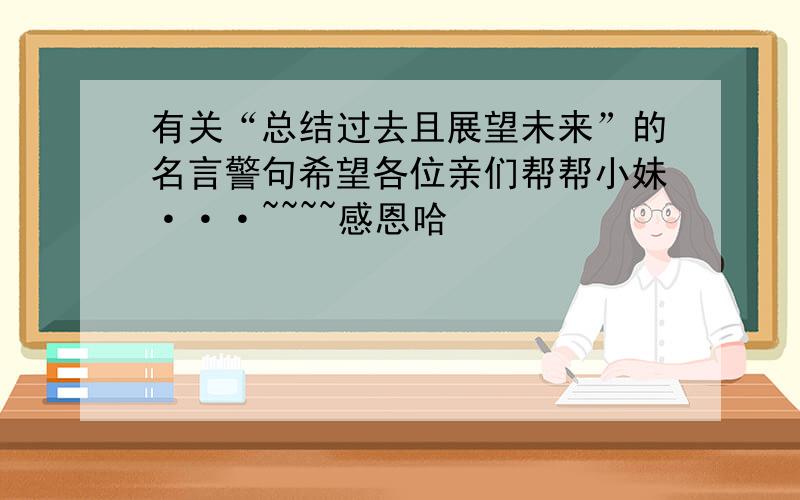 有关“总结过去且展望未来”的名言警句希望各位亲们帮帮小妹···~~~~感恩哈