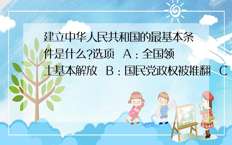 建立中华人民共和国的最基本条件是什么?选项  A：全国领土基本解放  B：国民党政权被推翻  C：中央人民政府成立   D:中华人民政治会议召开    要理由哦.我汗。ABCD都有了，我加分，看更多