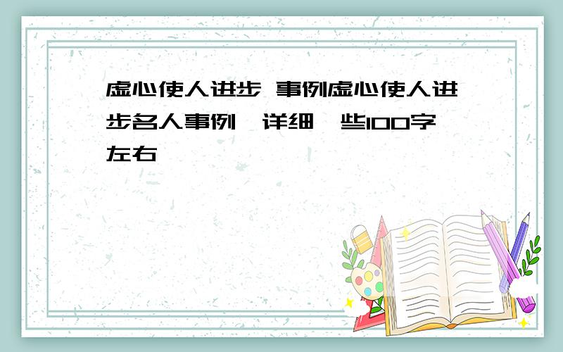 虚心使人进步 事例虚心使人进步名人事例,详细一些100字左右,