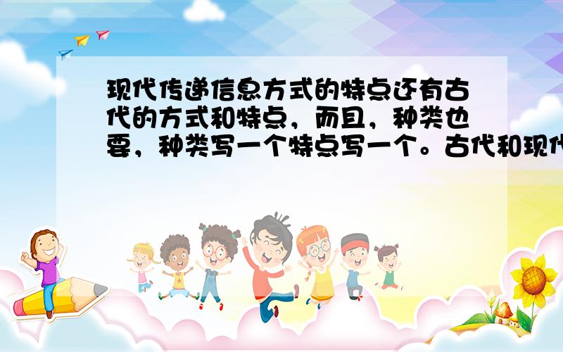 现代传递信息方式的特点还有古代的方式和特点，而且，种类也要，种类写一个特点写一个。古代和现代的都这样写！急  急  急  啊！！ 快啊！！！呜呜呜呜！！！ 还要写清楚