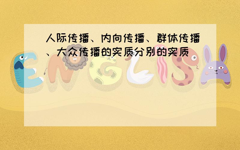 人际传播、内向传播、群体传播、大众传播的实质分别的实质