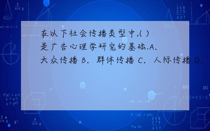 在以下社会传播类型中,( )是广告心理学研究的基础.A．大众传播 B．群体传播 C．人际传播 D．人内传播