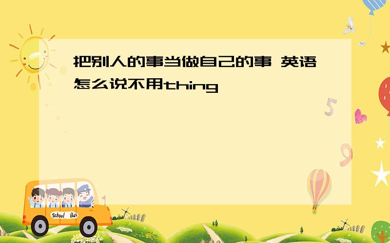 把别人的事当做自己的事 英语怎么说不用thing