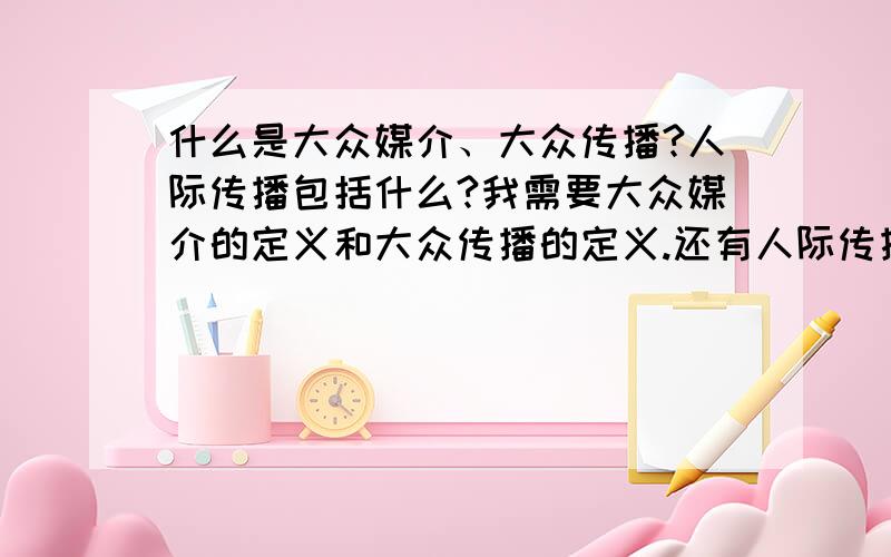 什么是大众媒介、大众传播?人际传播包括什么?我需要大众媒介的定义和大众传播的定义.还有人际传播包括的内容.