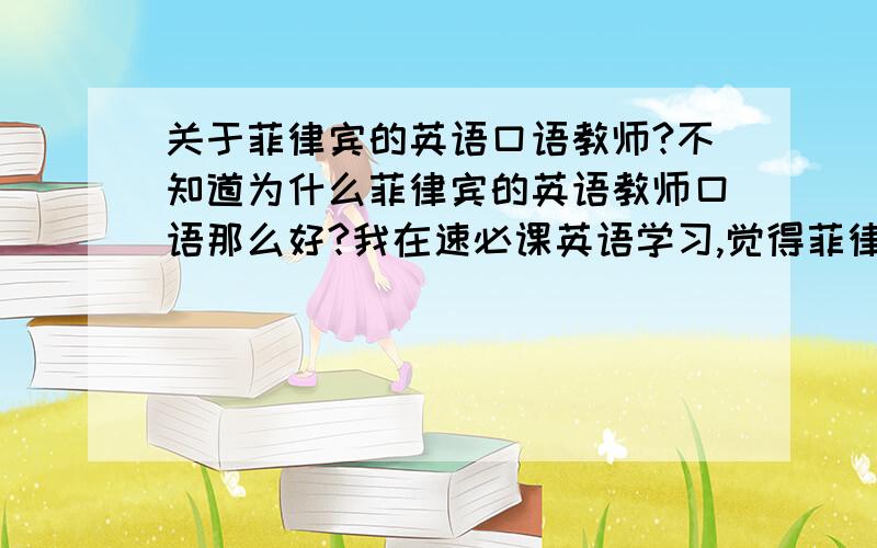 关于菲律宾的英语口语教师?不知道为什么菲律宾的英语教师口语那么好?我在速必课英语学习,觉得菲律宾的教师的英语美语没有任何口音,为什么中国的英语教师有中国的口音而菲律宾的就听