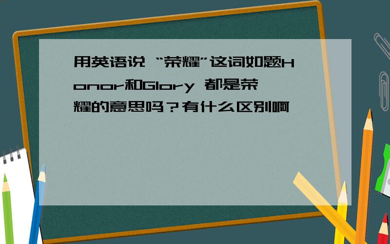 用英语说 “荣耀”这词如题Honor和Glory 都是荣耀的意思吗？有什么区别啊