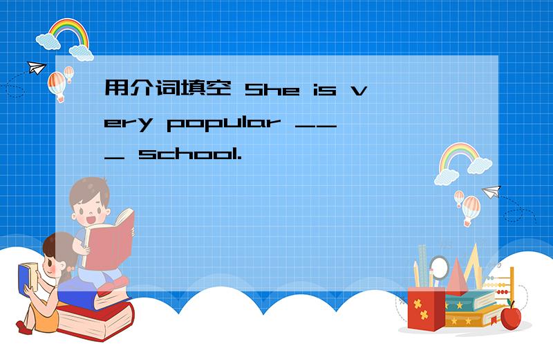 用介词填空 She is very popular ___ school.