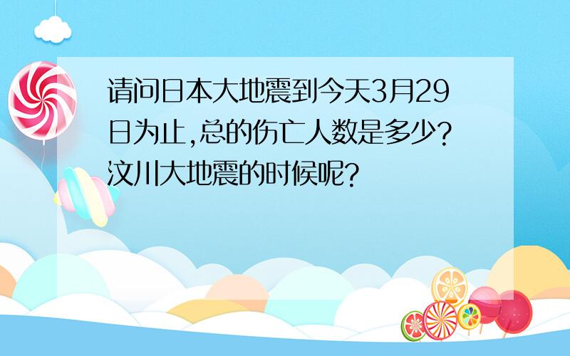 请问日本大地震到今天3月29日为止,总的伤亡人数是多少?汶川大地震的时候呢?