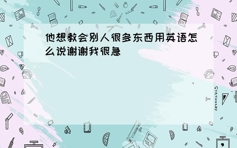 他想教会别人很多东西用英语怎么说谢谢我很急