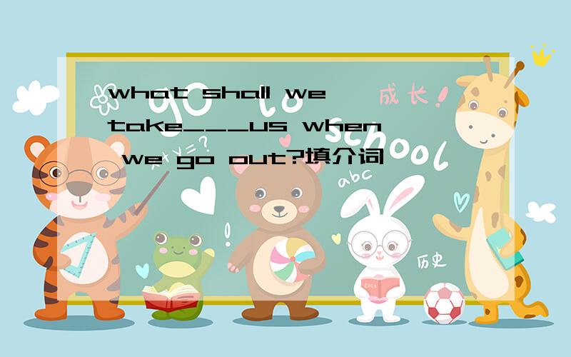 what shall we take___us when we go out?填介词