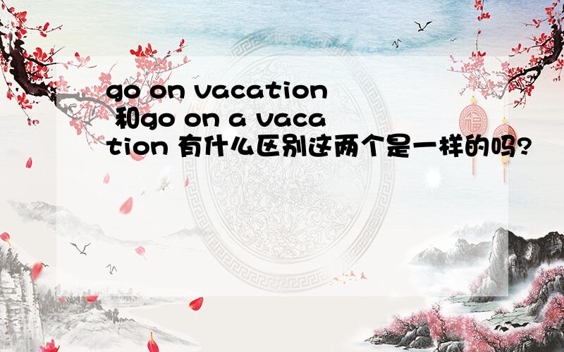 go on vacation 和go on a vacation 有什么区别这两个是一样的吗?